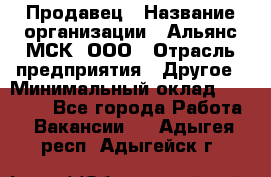 Продавец › Название организации ­ Альянс-МСК, ООО › Отрасль предприятия ­ Другое › Минимальный оклад ­ 25 000 - Все города Работа » Вакансии   . Адыгея респ.,Адыгейск г.